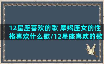 12星座喜欢的歌 摩羯座女的性格喜欢什么歌/12星座喜欢的歌 摩羯座女的性格喜欢什么歌-我的网站